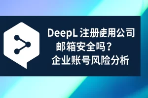 DeepL注册使用公司邮箱安全吗？企业账号风险分析？